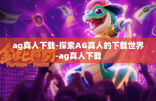 ag真人下载-探索AG真人的下载世界-ag真人下载