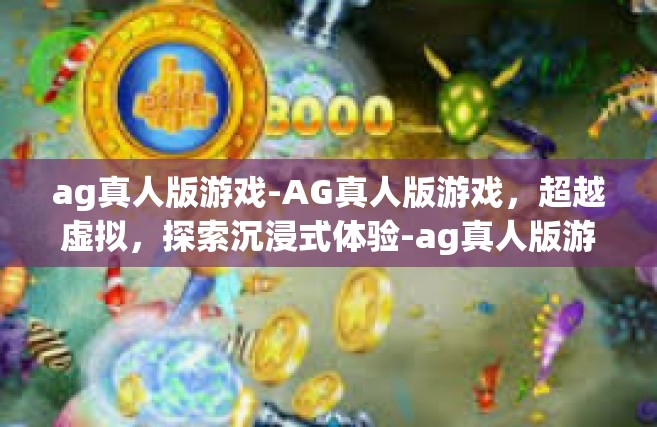ag真人版游戏-AG真人版游戏，超越虚拟，探索沉浸式体验-ag真人版游戏