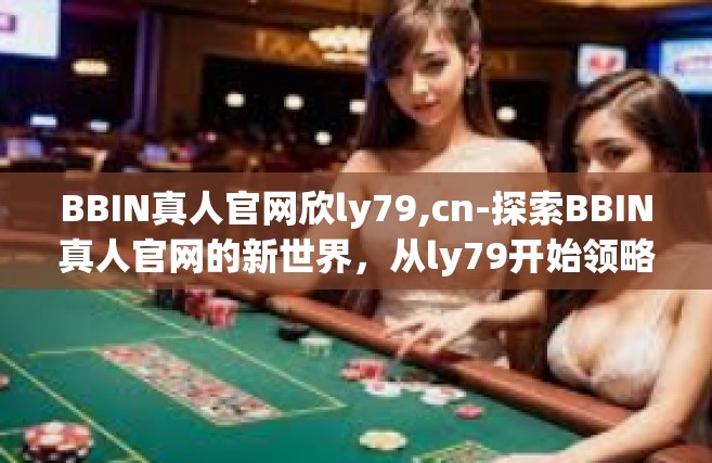 BBIN真人官网欣ly79,cn-探索BBIN真人官网的新世界，从ly79开始领略娱乐的魅力-BBIN真人官网欣ly79,cn