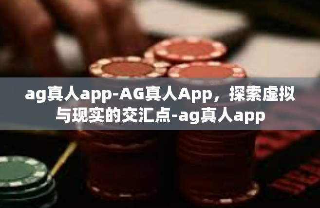 ag真人app-AG真人App，探索虚拟与现实的交汇点-ag真人app