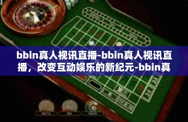 bbin真人视讯直播-bbin真人视讯直播，改变互动娱乐的新纪元-bbin真人视讯直播