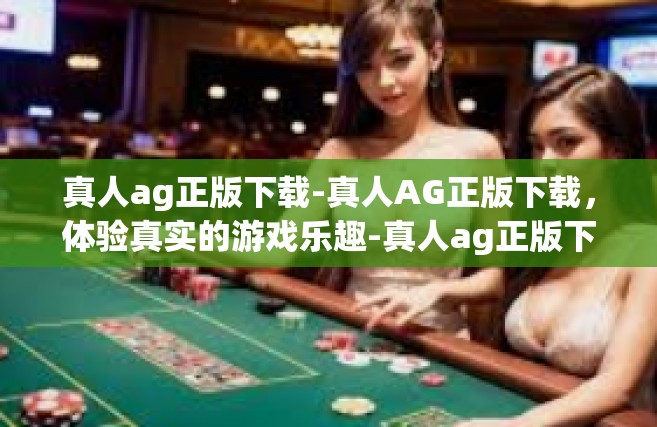 真人ag正版下载-真人AG正版下载，体验真实的游戏乐趣-真人ag正版下载