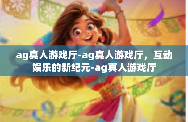 ag真人游戏厅-ag真人游戏厅，互动娱乐的新纪元-ag真人游戏厅