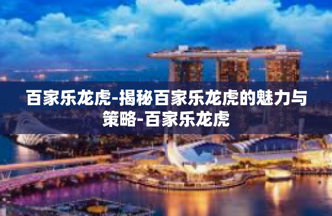 百家乐龙虎-揭秘百家乐龙虎的魅力与策略-百家乐龙虎