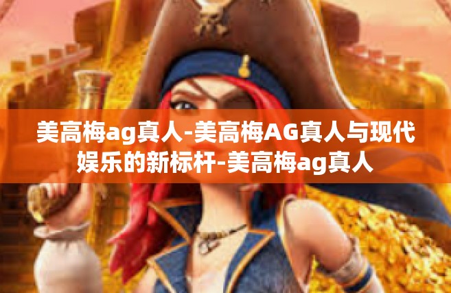美高梅ag真人-美高梅AG真人与现代娱乐的新标杆-美高梅ag真人