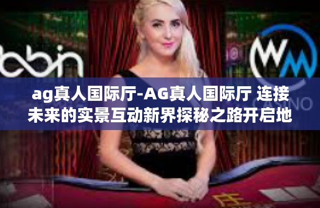 ag真人国际厅-AG真人国际厅 连接未来的实景互动新界探秘之路开启地下奢华宫苑大门（网络世界的星光之所）体验丰富文化旅程的同时-ag真人国际厅