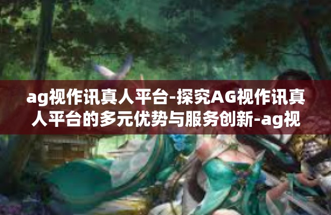 ag视作讯真人平台-探究AG视作讯真人平台的多元优势与服务创新-ag视作讯真人平台