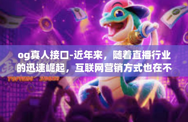 og真人接口-近年来，随着直播行业的迅速崛起，互联网营销方式也在不断创新。其中，OG真人接口作为一种新兴的技术手段，正逐渐受到广大营销人员的关注。本文将围绕OG真人接口展开讨论，探讨其在直播行业中的应用与优势。og真人接口