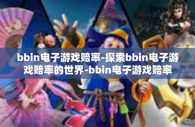 bbin电子游戏赔率-探索bbin电子游戏赔率的世界-bbin电子游戏赔率