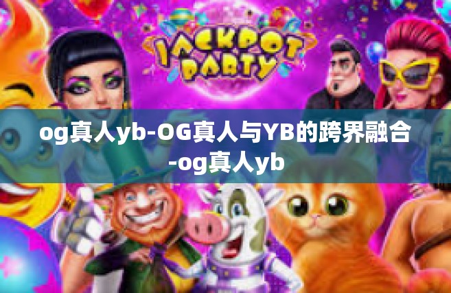 og真人yb-OG真人与YB的跨界融合-og真人yb