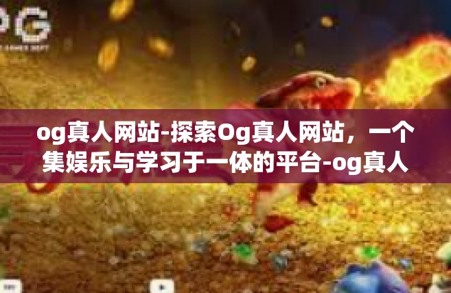 og真人网站-探索Og真人网站，一个集娱乐与学习于一体的平台-og真人网站