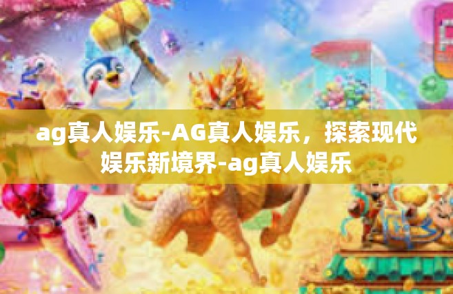 ag真人娱乐-AG真人娱乐，探索现代娱乐新境界-ag真人娱乐