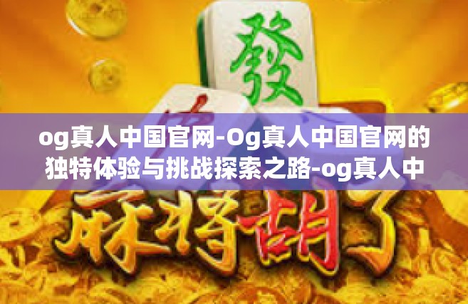 og真人中国官网-Og真人中国官网的独特体验与挑战探索之路-og真人中国官网