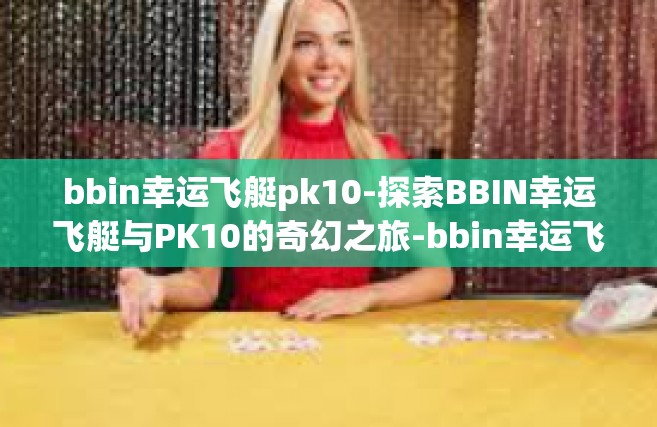 bbin幸运飞艇pk10-探索BBIN幸运飞艇与PK10的奇幻之旅-bbin幸运飞艇pk10