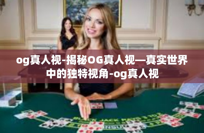 og真人视-揭秘OG真人视—真实世界中的独特视角-og真人视