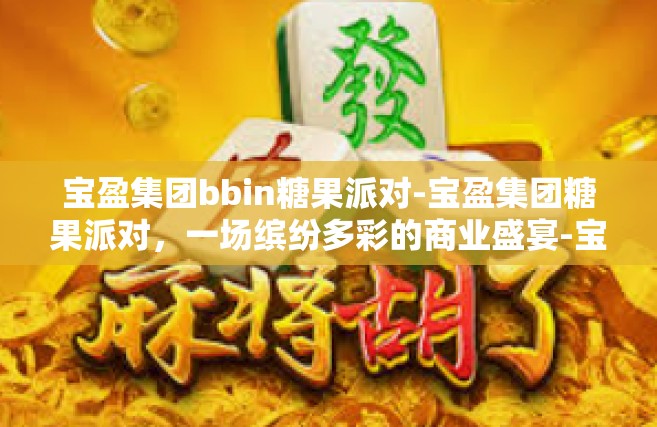 宝盈集团bbin糖果派对-宝盈集团糖果派对，一场缤纷多彩的商业盛宴-宝盈集团bbin糖果派对