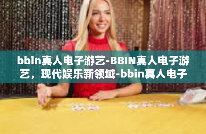 bbin真人电子游艺-BBIN真人电子游艺，现代娱乐新领域-bbin真人电子游艺