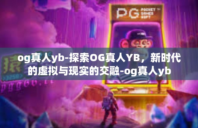 og真人yb-探索OG真人YB，新时代的虚拟与现实的交融-og真人yb