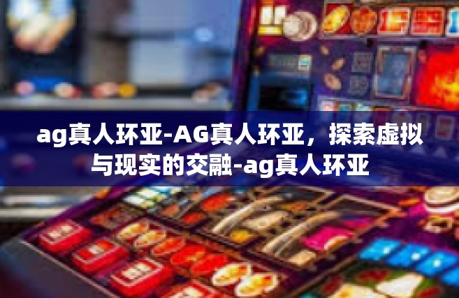 ag真人环亚-AG真人环亚，探索虚拟与现实的交融-ag真人环亚