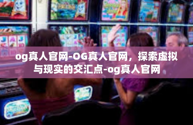 og真人官网-OG真人官网，探索虚拟与现实的交汇点-og真人官网