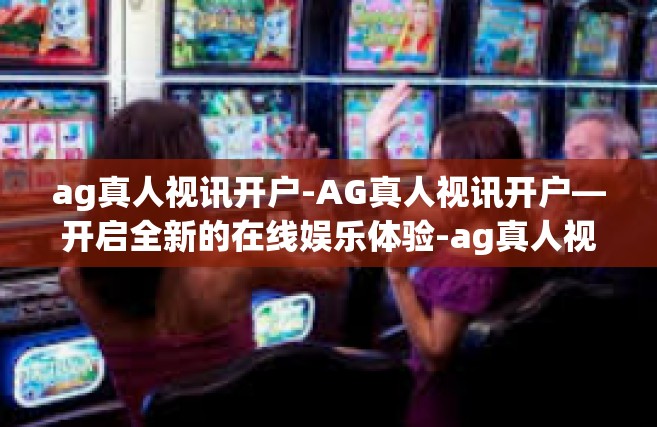 ag真人视讯开户-AG真人视讯开户—开启全新的在线娱乐体验-ag真人视讯开户