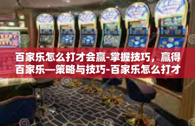 百家乐怎么打才会赢-掌握技巧，赢得百家乐—策略与技巧-百家乐怎么打才会赢