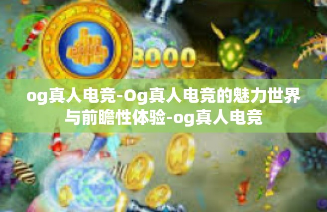 og真人电竞-Og真人电竞的魅力世界与前瞻性体验-og真人电竞