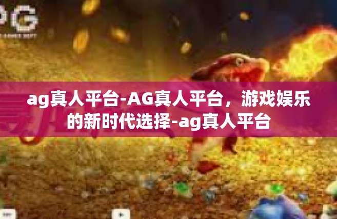 ag真人平台-AG真人平台，游戏娱乐的新时代选择-ag真人平台