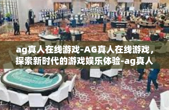 ag真人在线游戏-AG真人在线游戏，探索新时代的游戏娱乐体验-ag真人在线游戏