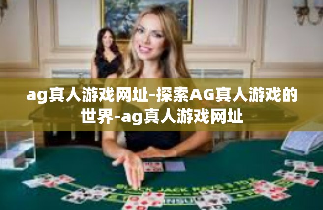 ag真人游戏网址-探索AG真人游戏的世界-ag真人游戏网址