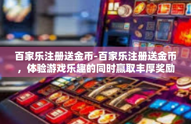 百家乐注册送金币-百家乐注册送金币，体验游戏乐趣的同时赢取丰厚奖励！百家乐注册送金币