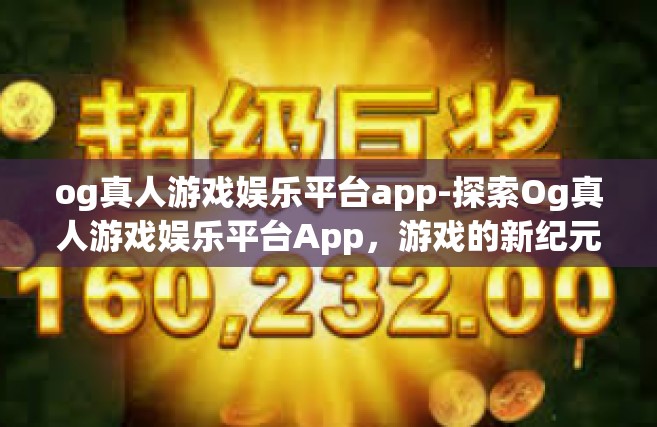 og真人游戏娱乐平台app-探索Og真人游戏娱乐平台App，游戏的新纪元-og真人游戏娱乐平台app