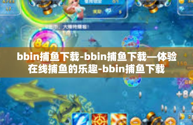 bbin捕鱼下载-bbin捕鱼下载—体验在线捕鱼的乐趣-bbin捕鱼下载
