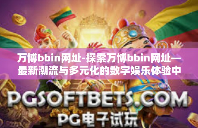 万博bbin网址-探索万博bbin网址—最新潮流与多元化的数字娱乐体验中心-万博bbin网址