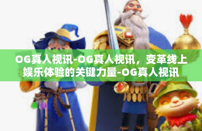 OG真人视讯-OG真人视讯，变革线上娱乐体验的关键力量-OG真人视讯