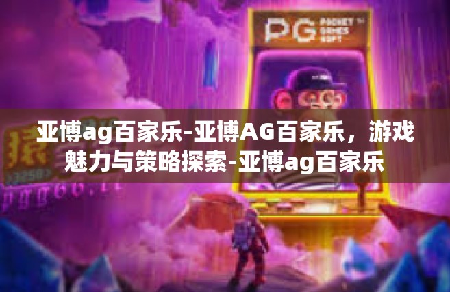 亚博ag百家乐-亚博AG百家乐，游戏魅力与策略探索-亚博ag百家乐