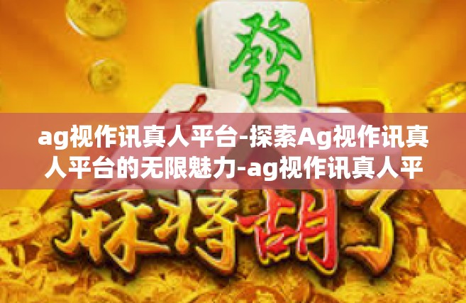 ag视作讯真人平台-探索Ag视作讯真人平台的无限魅力-ag视作讯真人平台