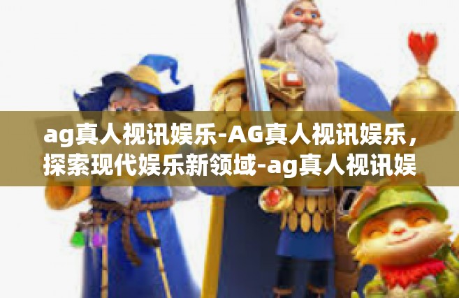 ag真人视讯娱乐-AG真人视讯娱乐，探索现代娱乐新领域-ag真人视讯娱乐