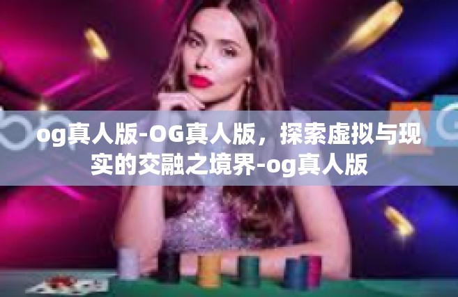 og真人版-OG真人版，探索虚拟与现实的交融之境界-og真人版