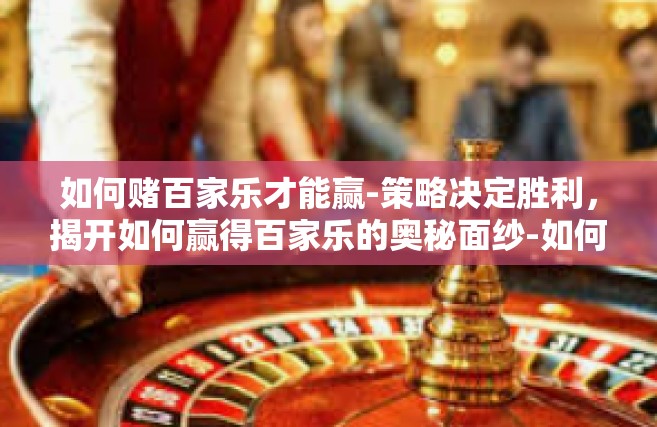 如何赌百家乐才能赢-策略决定胜利，揭开如何赢得百家乐的奥秘面纱-如何赌百家乐才能赢