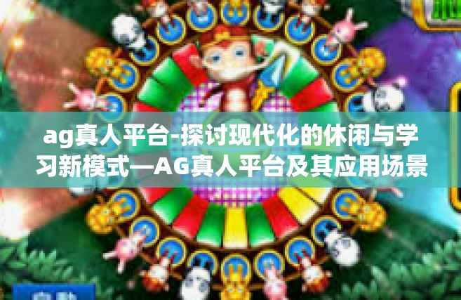 ag真人平台-探讨现代化的休闲与学习新模式—AG真人平台及其应用场景研究-ag真人平台