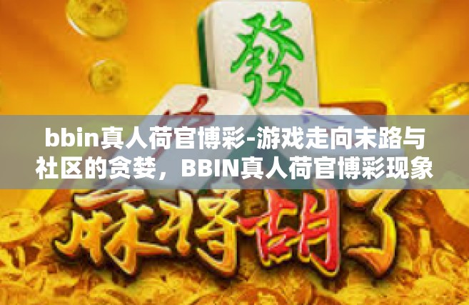 bbin真人荷官博彩-游戏走向末路与社区的贪婪，BBIN真人荷官博彩现象深度解析-bbin真人荷官博彩