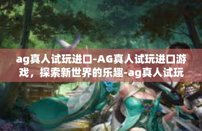 ag真人试玩进口-AG真人试玩进口游戏，探索新世界的乐趣-ag真人试玩进口