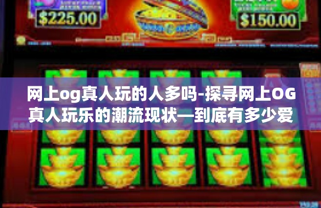 网上og真人玩的人多吗-探寻网上OG真人玩乐的潮流现状—到底有多少爱好者在其中游走？网上og真人玩的人多吗