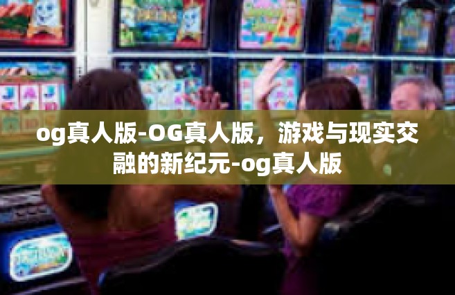 og真人版-OG真人版，游戏与现实交融的新纪元-og真人版