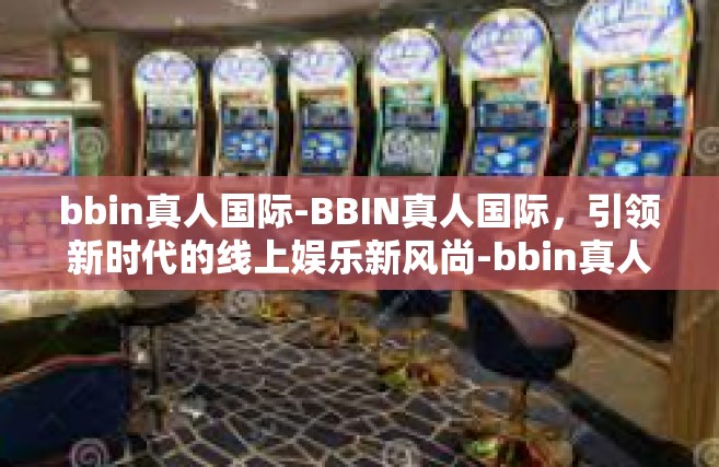 bbin真人国际-BBIN真人国际，引领新时代的线上娱乐新风尚-bbin真人国际
