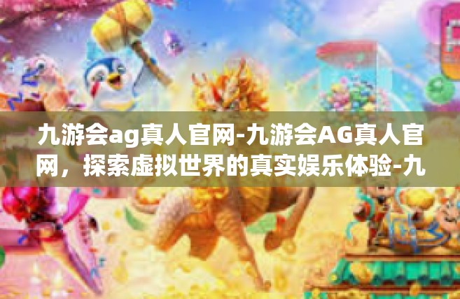 九游会ag真人官网-九游会AG真人官网，探索虚拟世界的真实娱乐体验-九游会ag真人官网
