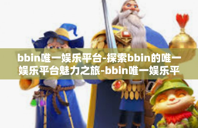 bbin唯一娱乐平台-探索bbin的唯一娱乐平台魅力之旅-bbin唯一娱乐平台