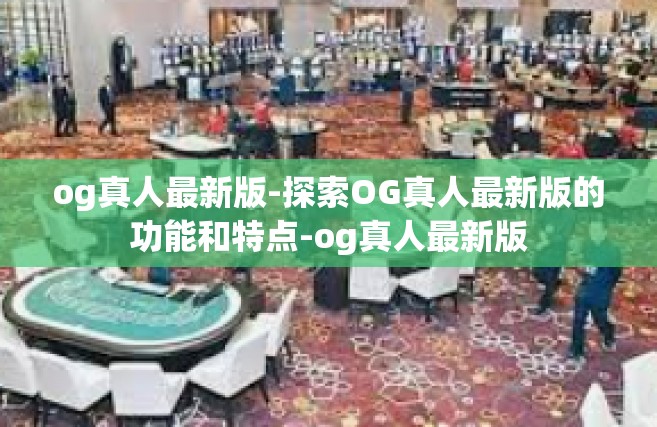 og真人最新版-探索OG真人最新版的功能和特点-og真人最新版
