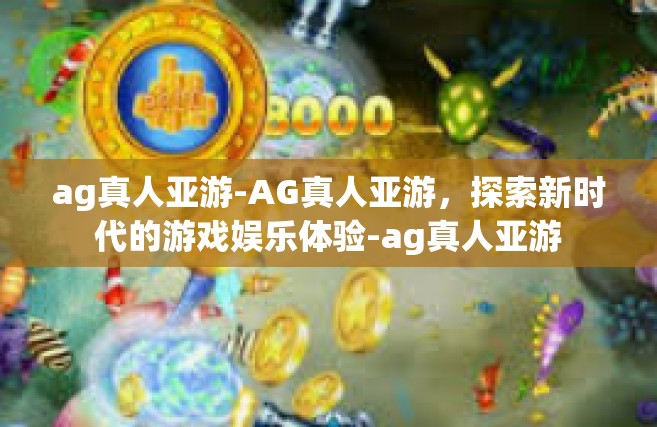 ag真人亚游-AG真人亚游，探索新时代的游戏娱乐体验-ag真人亚游